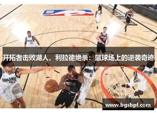 开拓者击败湖人，利拉德绝杀：篮球场上的逆袭奇迹