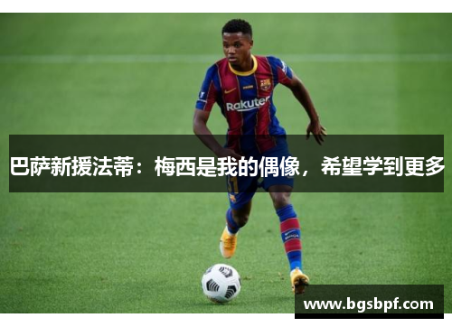 巴萨新援法蒂：梅西是我的偶像，希望学到更多