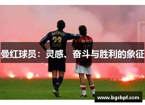 曼红球员：灵感、奋斗与胜利的象征