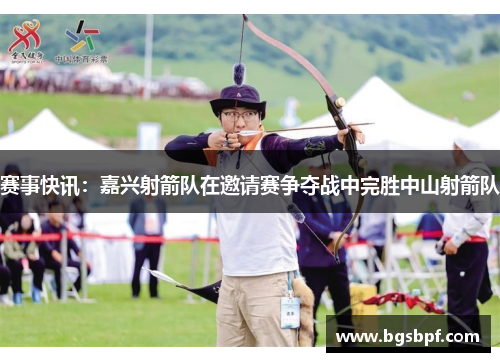 赛事快讯：嘉兴射箭队在邀请赛争夺战中完胜中山射箭队