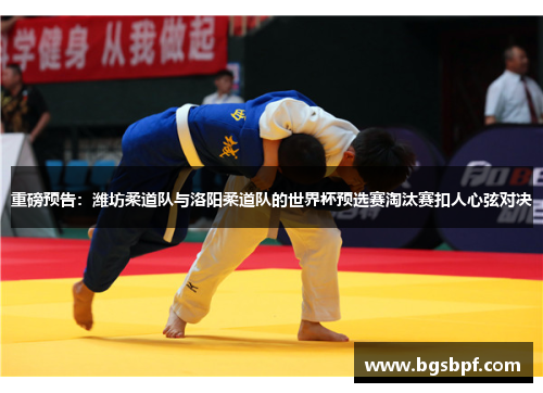 重磅预告：潍坊柔道队与洛阳柔道队的世界杯预选赛淘汰赛扣人心弦对决