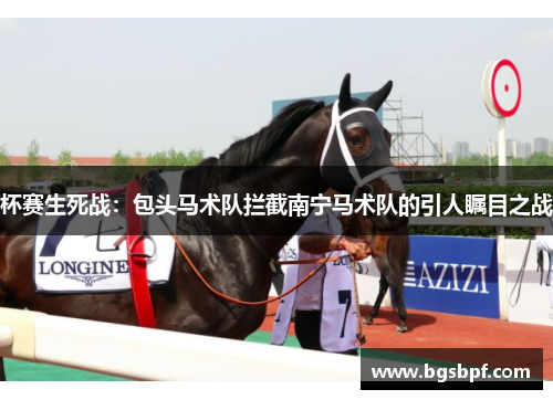 杯赛生死战：包头马术队拦截南宁马术队的引人瞩目之战